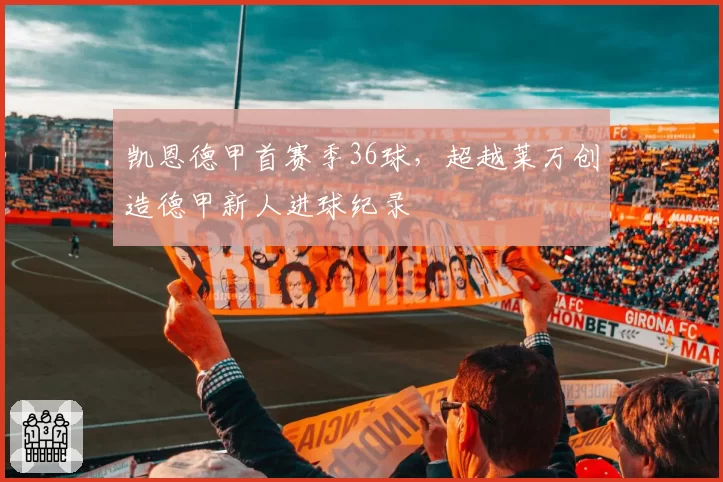 凯恩德甲首赛季36球，超越莱万创造德甲新人进球纪录