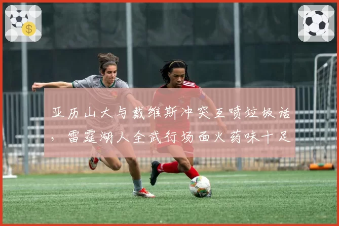 亚历山大与戴维斯冲突互喷垃圾话，雷霆湖人全武行场面火药味十足