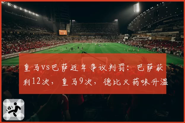 皇马vs巴萨近年争议判罚：巴萨获利12次，皇马9次，德比火药味升温__br_