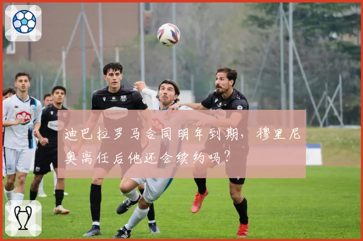 迪巴拉罗马合同明年到期,穆里尼奥离任后他还会续约吗?