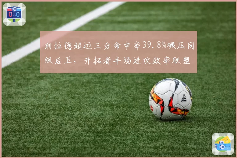 利拉德超远三分命中率39.8%碾压同级后卫，开拓者半场进攻效率联盟第七
