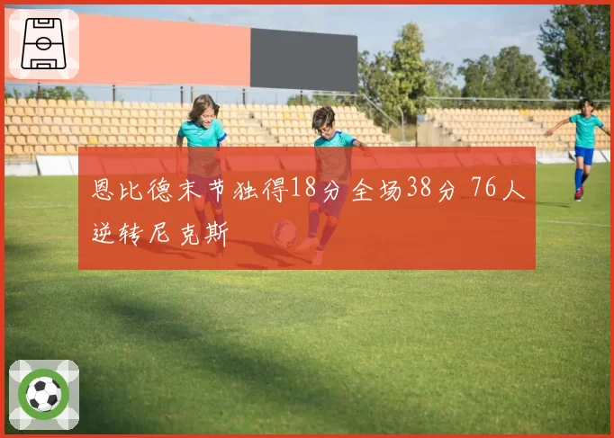 恩比德末节独得18分全场38分 76人逆转尼克斯