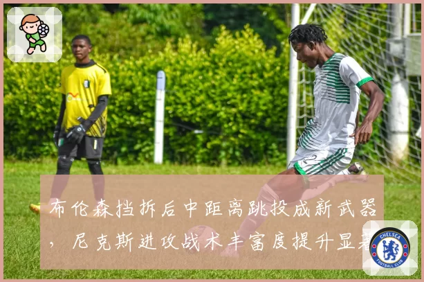 布伦森挡拆后中距离跳投成新武器,尼克斯进攻战术丰富度提升显著