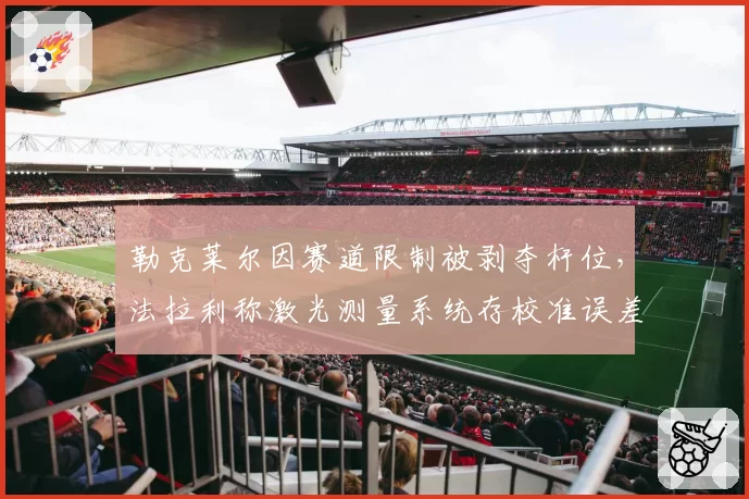 勒克莱尔因赛道限制被剥夺杆位,法拉利称激光测量系统存校准误差
