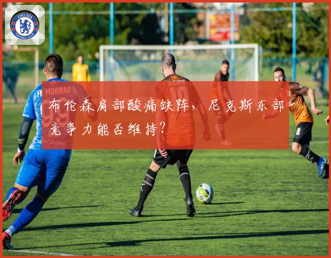 布伦森肩部酸痛缺阵,尼克斯东部竞争力能否维持?