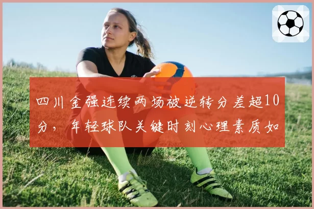 四川金强连续两场被逆转分差超10分，年轻球队关键时刻心理素质如何提升？