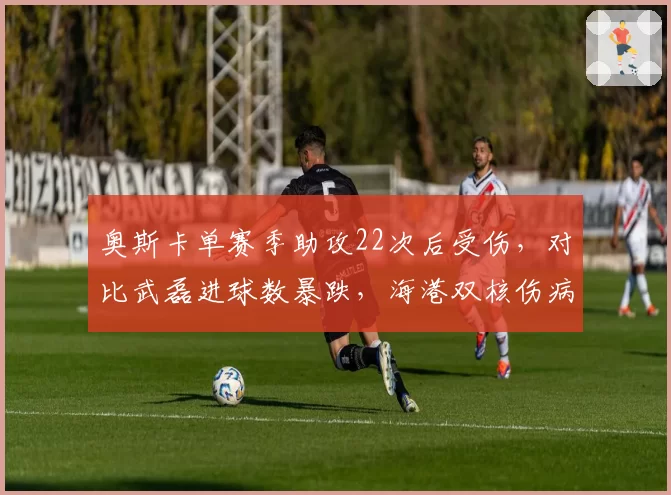 奥斯卡单赛季助攻22次后受伤,对比武磊进球数暴跌,海港双核伤病对球队进攻影响对比