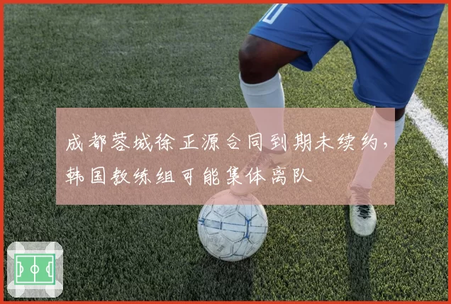 成都蓉城徐正源合同到期未续约,韩国教练组可能集体离队
