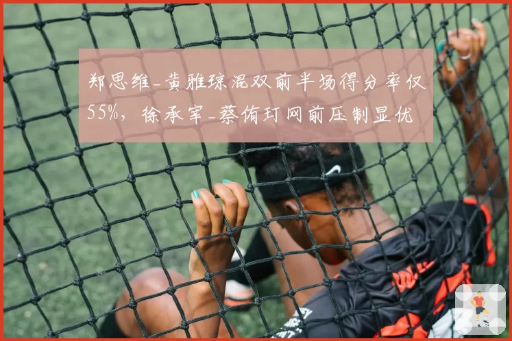 郑思维_黄雅琼混双前半场得分率仅55%,徐承宰_蔡侑玎网前压制显优势