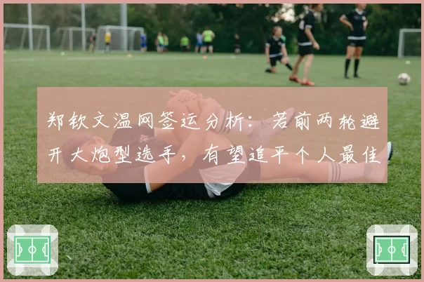 郑钦文温网签运分析：若前两轮避开大炮型选手，有望追平个人最佳战绩