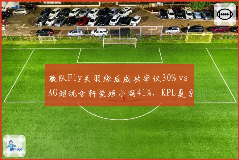 狼队Fly关羽绕后成功率仅30% vs AG超玩会轩染姬小满41%，KPL夏季赛边路对抗成破局点