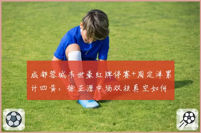 成都蓉城韦世豪红牌停赛+周定洋累计四黄，徐正源中场双核真空如何应对津门虎？