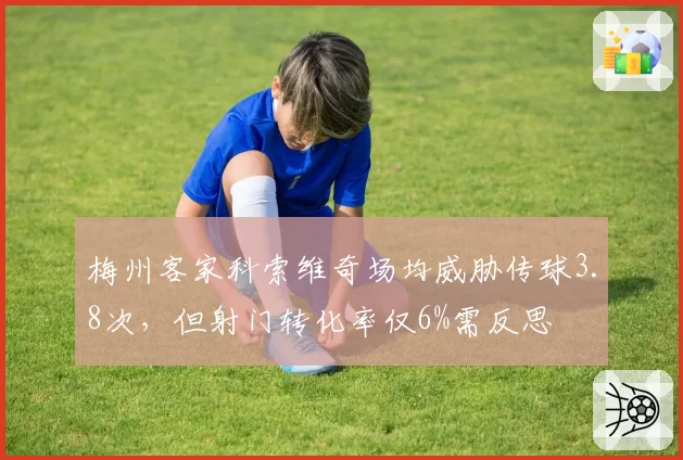 梅州客家科索维奇场均威胁传球3.8次,但射门转化率仅6%需反思