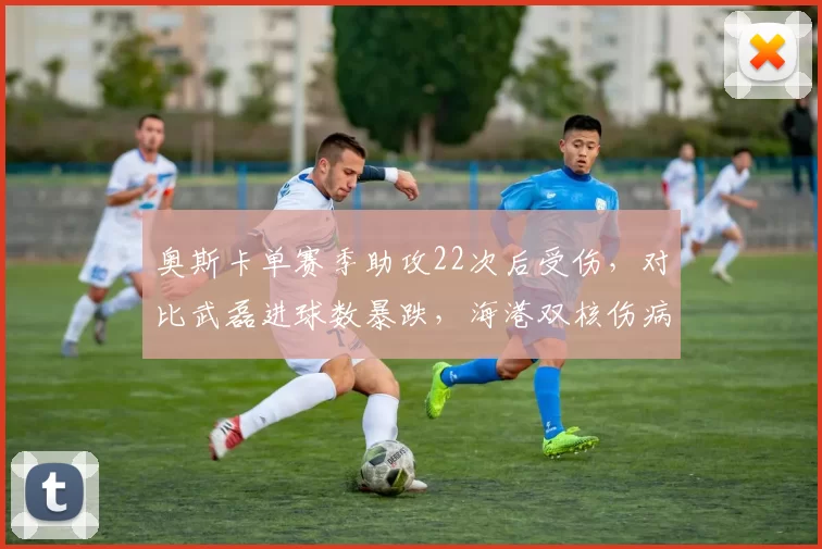 奥斯卡单赛季助攻22次后受伤，对比武磊进球数暴跌，海港双核伤病对球队进攻影响对比
