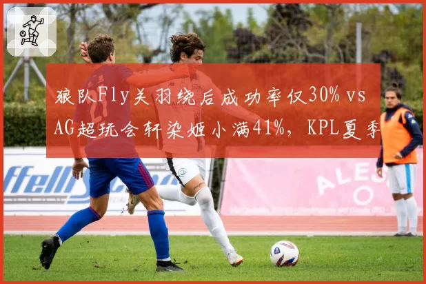 狼队Fly关羽绕后成功率仅30% vs AG超玩会轩染姬小满41%,KPL夏季赛边路对抗成破局点