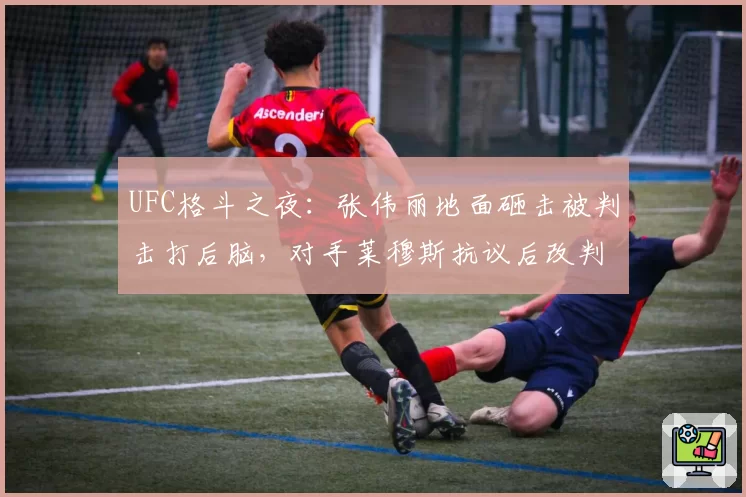 UFC格斗之夜:张伟丽地面砸击被判击打后脑,对手莱穆斯抗议后改判无结果