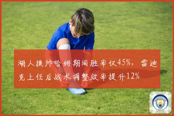 湖人换帅哈姆期间胜率仅45%,雷迪克上任后战术调整效率提升12%