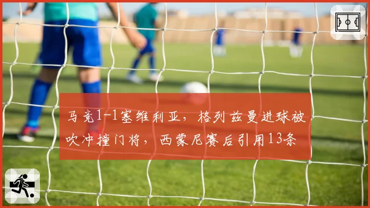 马竞1-1塞维利亚,格列兹曼进球被吹冲撞门将,西蒙尼赛后引用13条规则抗议
