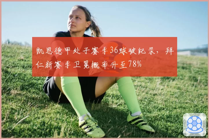 凯恩德甲处子赛季36球破纪录，拜仁新赛季卫冕概率升至78%