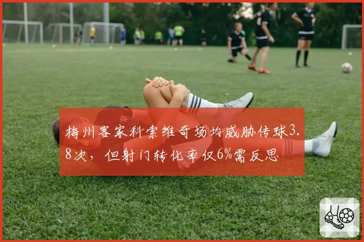 梅州客家科索维奇场均威胁传球3.8次，但射门转化率仅6%需反思