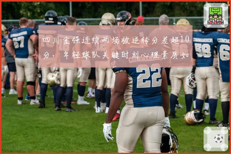 四川金强连续两场被逆转分差超10分,年轻球队关键时刻心理素质如何提升?