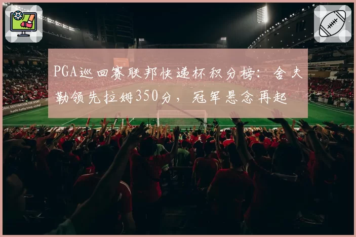 PGA巡回赛联邦快递杯积分榜：舍夫勒领先拉姆350分，冠军悬念再起