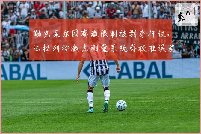 勒克莱尔因赛道限制被剥夺杆位，法拉利称激光测量系统存校准误差