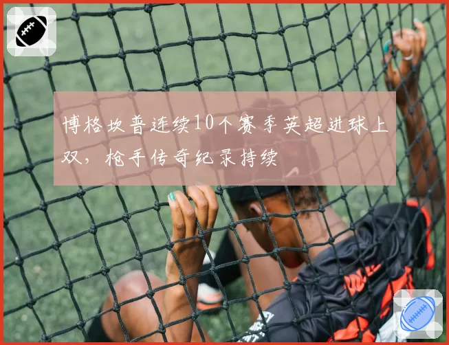 博格坎普连续10个赛季英超进球上双,枪手传奇纪录持续