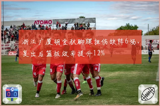 浙江广厦胡金秋脚踝扭伤缺阵6场,复出后篮板效率提升12%