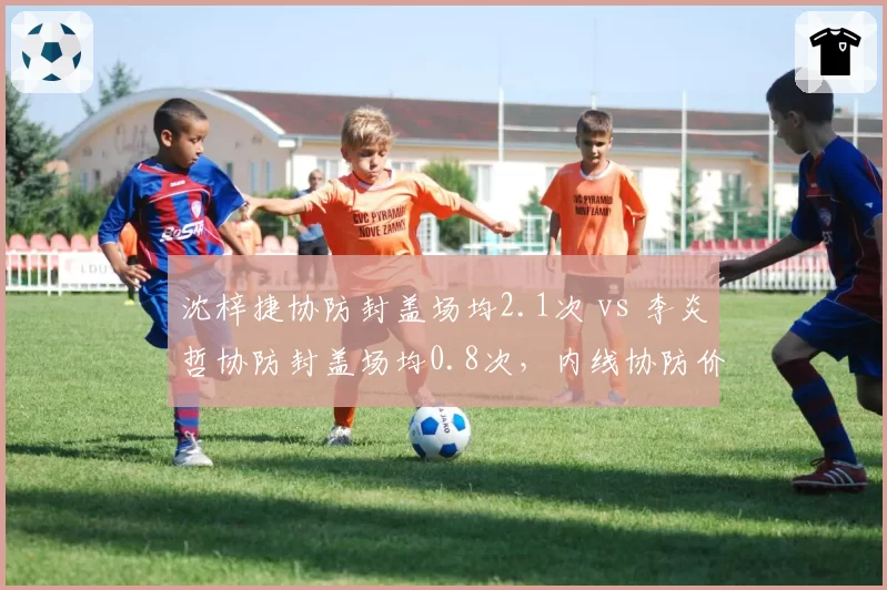 沈梓捷协防封盖场均2.1次 vs 李炎哲协防封盖场均0.8次,内线协防价值体现护框差异