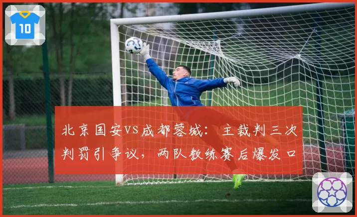 北京国安vs成都蓉城:主裁判三次判罚引争议,两队教练赛后爆发口角