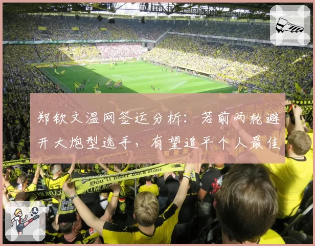 郑钦文温网签运分析：若前两轮避开大炮型选手，有望追平个人最佳战绩