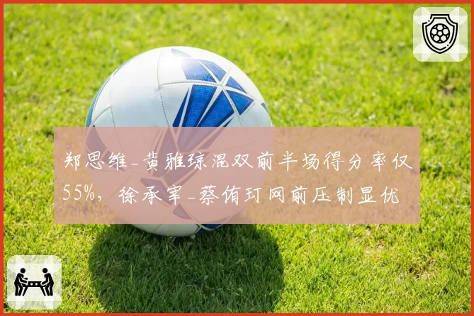 郑思维_黄雅琼混双前半场得分率仅55%,徐承宰_蔡侑玎网前压制显优势