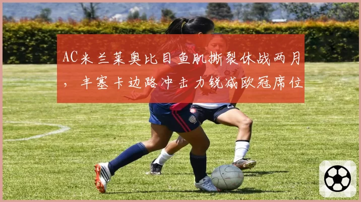AC米兰莱奥比目鱼肌撕裂休战两月,丰塞卡边路冲击力锐减欧冠席位还有戏吗?
