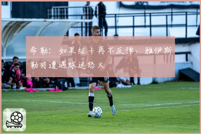 希勒:如果纽卡再不反弹,雅伊斯勒将遭遇球迷怒火
