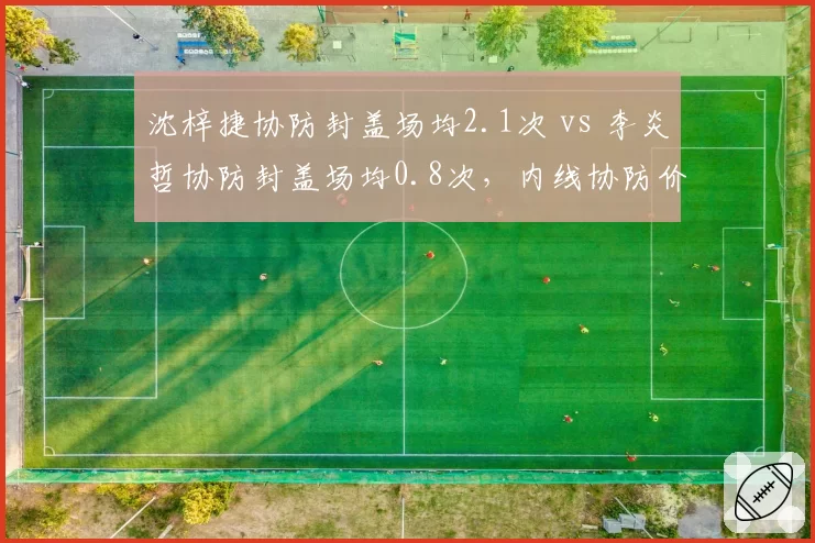 沈梓捷协防封盖场均2.1次 vs 李炎哲协防封盖场均0.8次,内线协防价值体现护框差异