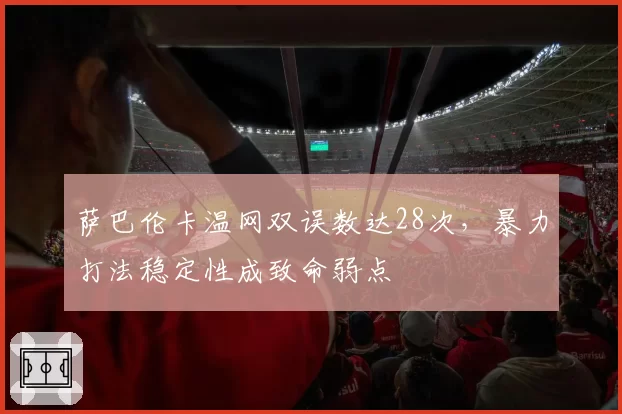 萨巴伦卡温网双误数达28次，暴力打法稳定性成致命弱点