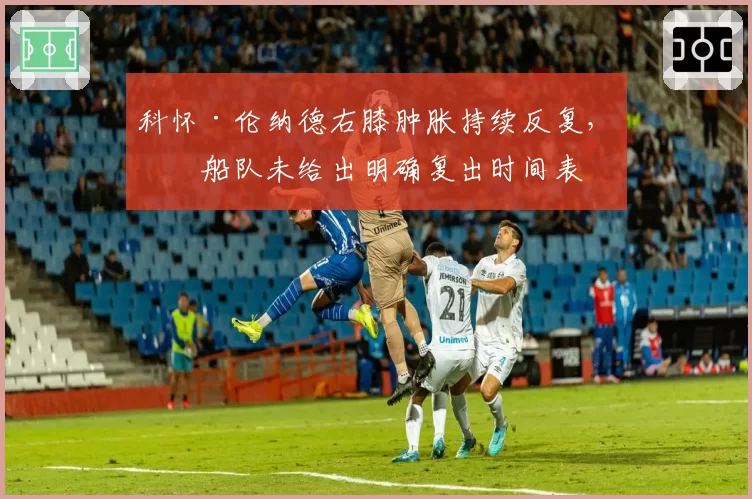 科怀·伦纳德右膝肿胀持续反复,快船队未给出明确复出时间表