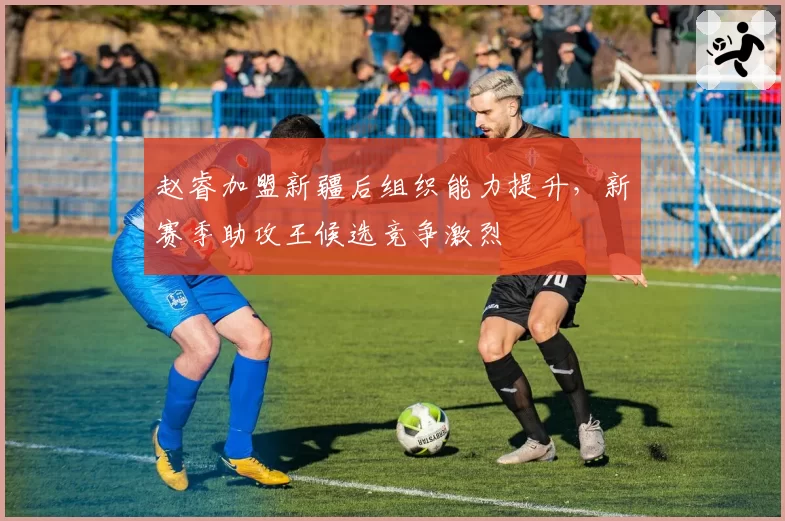 赵睿加盟新疆后组织能力提升,新赛季助攻王候选竞争激烈
