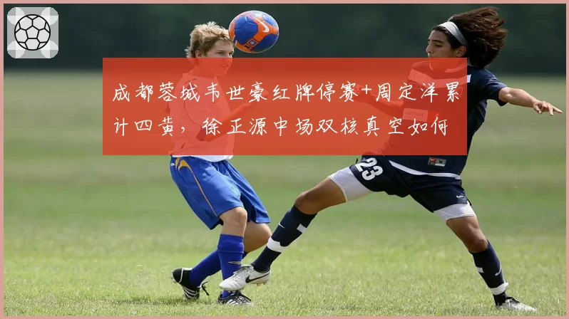 成都蓉城韦世豪红牌停赛+周定洋累计四黄，徐正源中场双核真空如何应对津门虎？