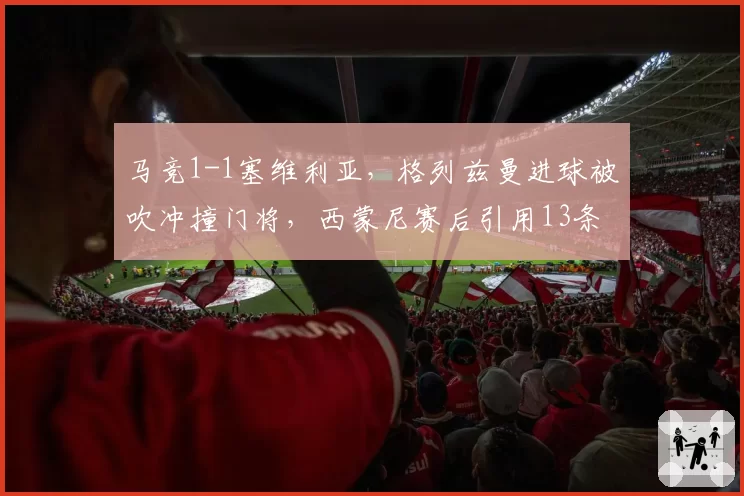 马竞1-1塞维利亚,格列兹曼进球被吹冲撞门将,西蒙尼赛后引用13条规则抗议