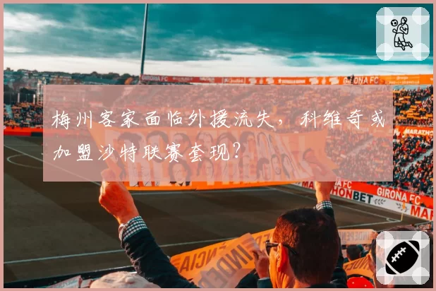梅州客家面临外援流失,科维奇或加盟沙特联赛套现?