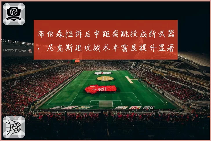 布伦森挡拆后中距离跳投成新武器,尼克斯进攻战术丰富度提升显著