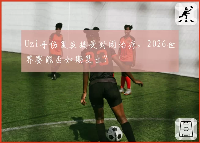 Uzi手伤复发接受封闭治疗，2026世界赛能否如期复出？