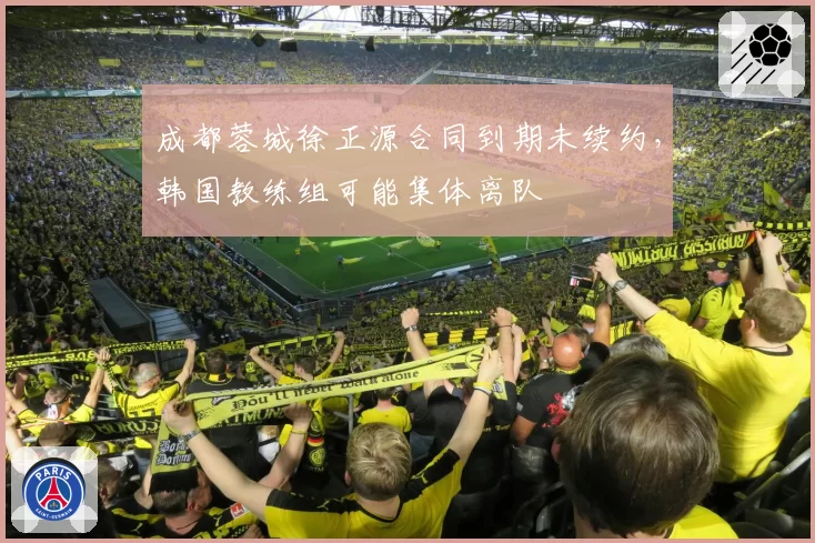 成都蓉城徐正源合同到期未续约，韩国教练组可能集体离队