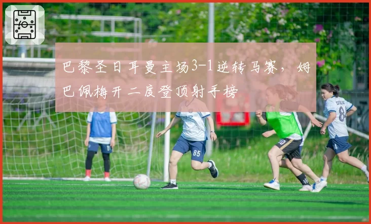 巴黎圣日耳曼主场3-1逆转马赛,姆巴佩梅开二度登顶射手榜