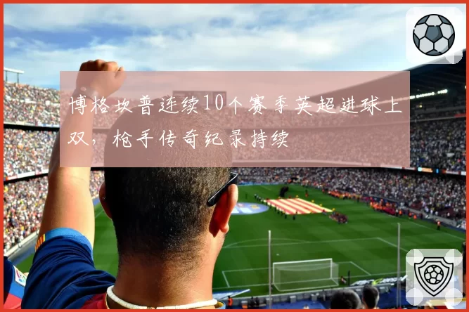 博格坎普连续10个赛季英超进球上双,枪手传奇纪录持续